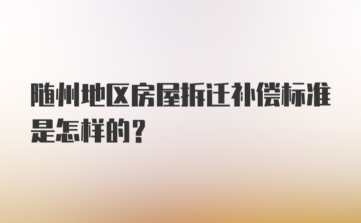 随州地区房屋拆迁补偿标准是怎样的?