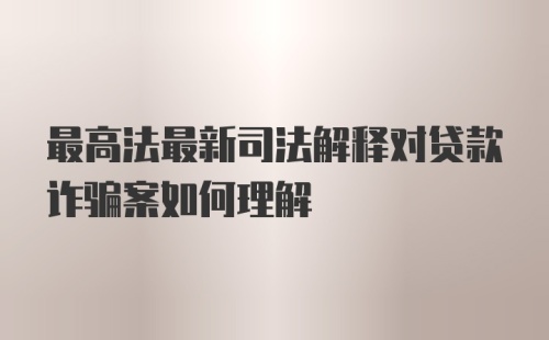 最高法最新司法解释对贷款诈骗案如何理解