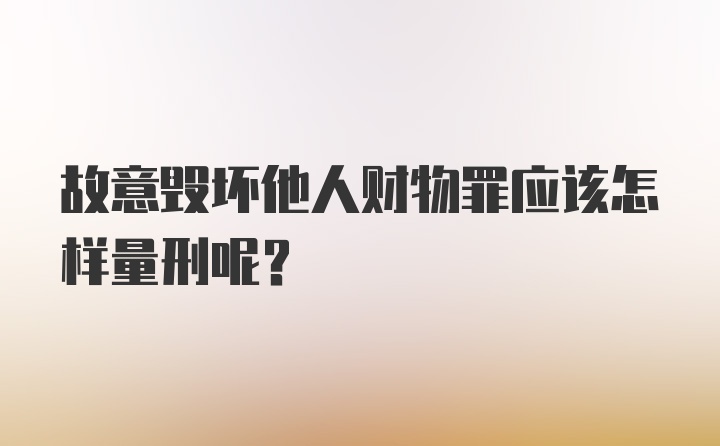 故意毁坏他人财物罪应该怎样量刑呢？