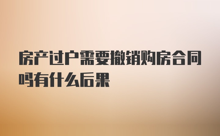 房产过户需要撤销购房合同吗有什么后果