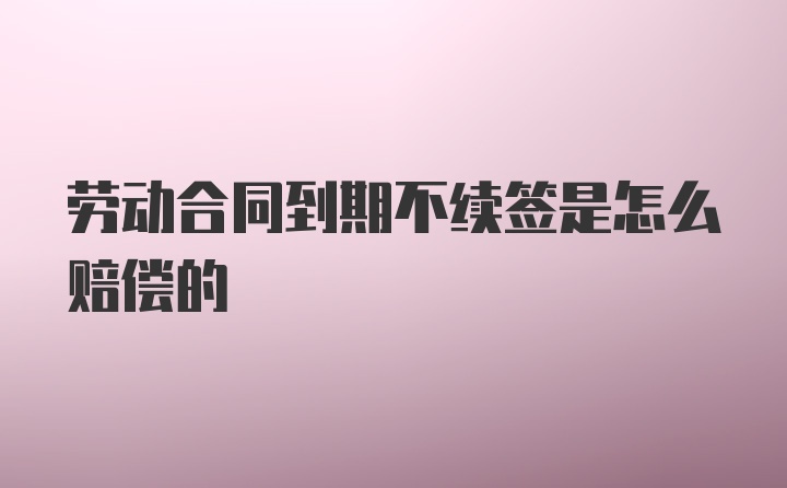 劳动合同到期不续签是怎么赔偿的