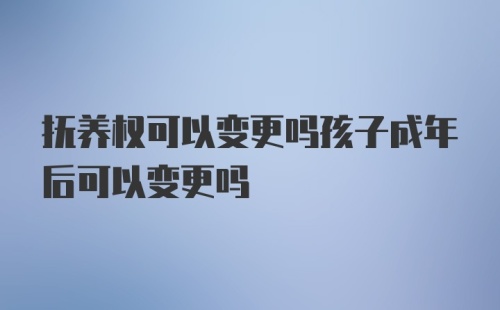 抚养权可以变更吗孩子成年后可以变更吗