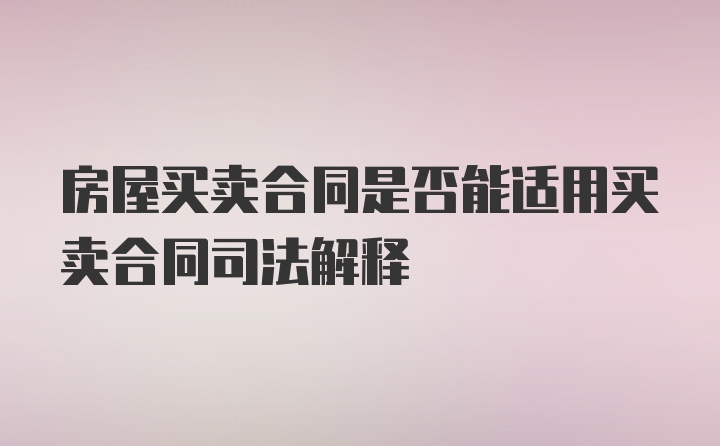 房屋买卖合同是否能适用买卖合同司法解释