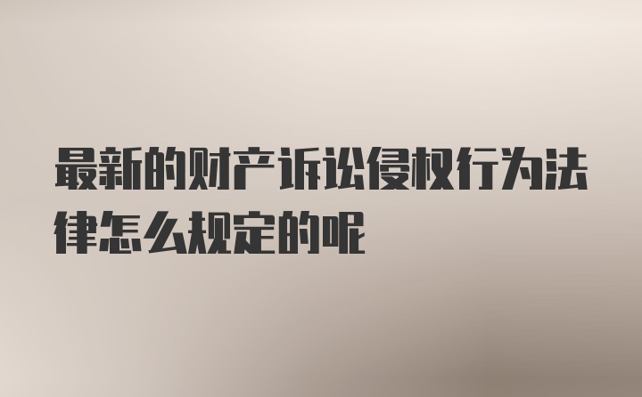 最新的财产诉讼侵权行为法律怎么规定的呢