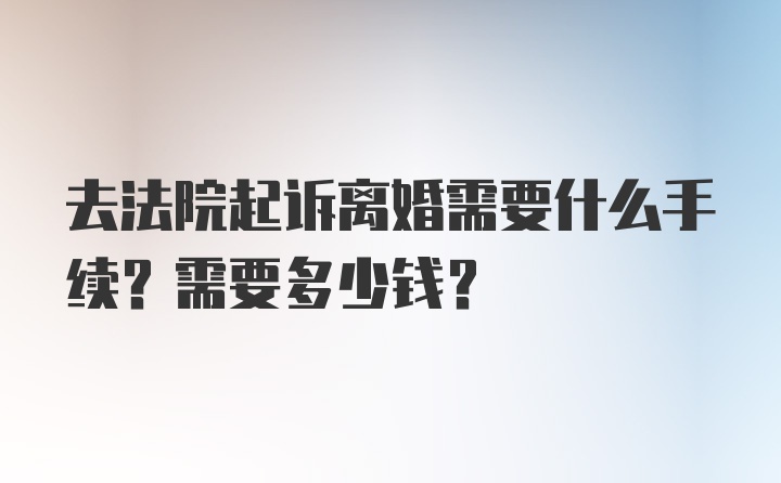 去法院起诉离婚需要什么手续？需要多少钱？