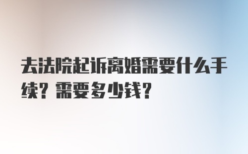 去法院起诉离婚需要什么手续？需要多少钱？