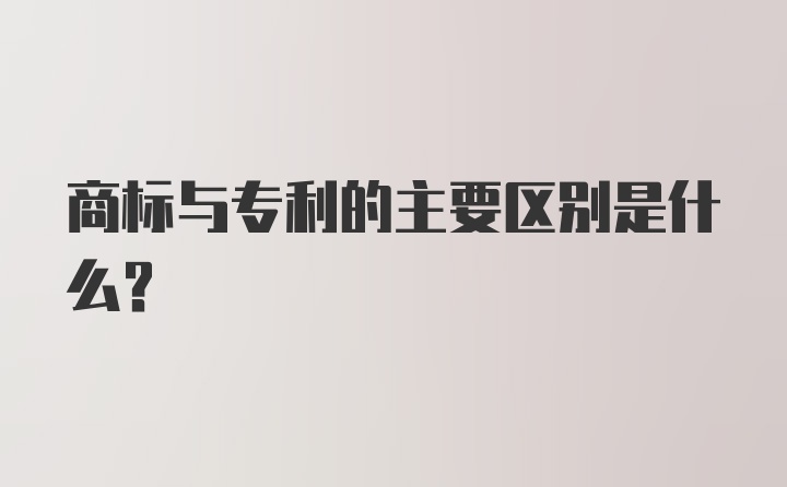 商标与专利的主要区别是什么?