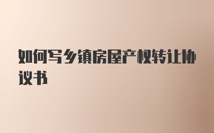 如何写乡镇房屋产权转让协议书