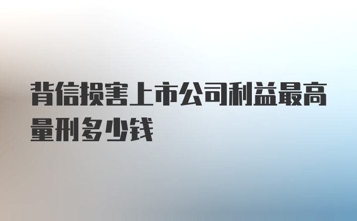 背信损害上市公司利益最高量刑多少钱