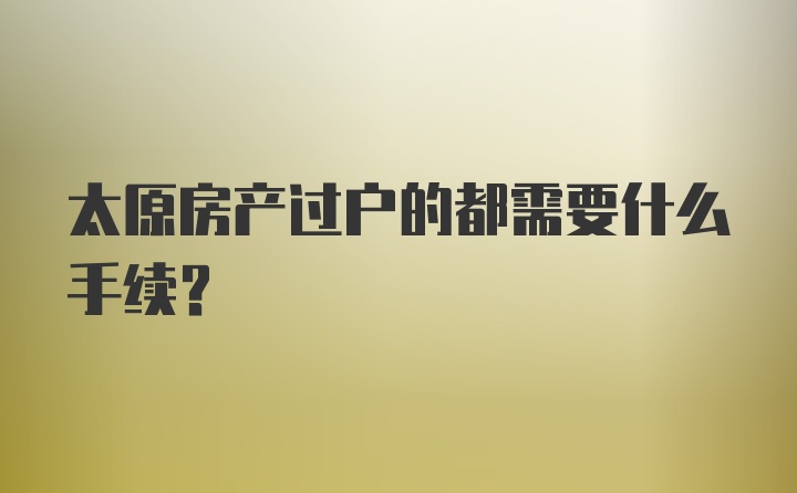 太原房产过户的都需要什么手续？