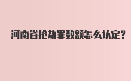 河南省抢劫罪数额怎么认定?