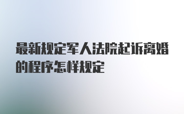 最新规定军人法院起诉离婚的程序怎样规定