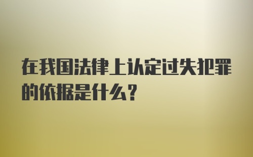 在我国法律上认定过失犯罪的依据是什么？