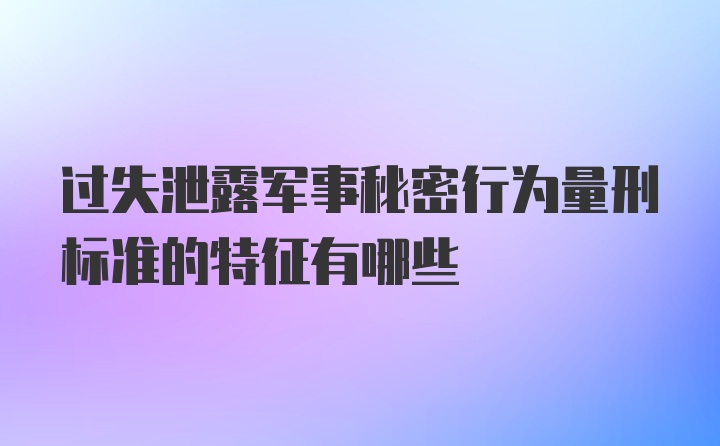 过失泄露军事秘密行为量刑标准的特征有哪些