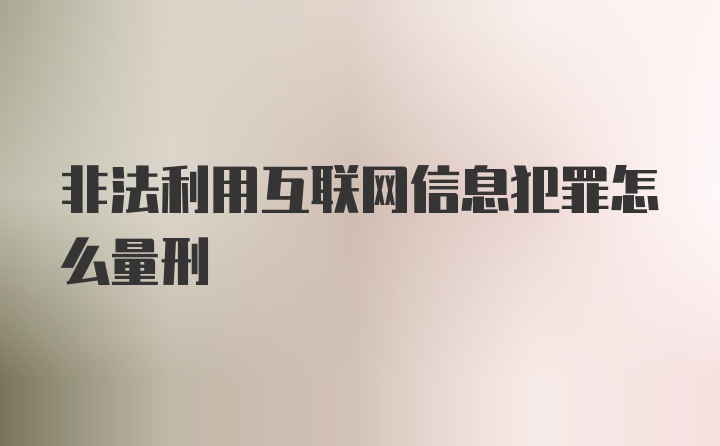 非法利用互联网信息犯罪怎么量刑