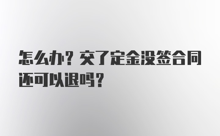 怎么办？交了定金没签合同还可以退吗？