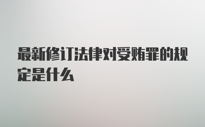 最新修订法律对受贿罪的规定是什么