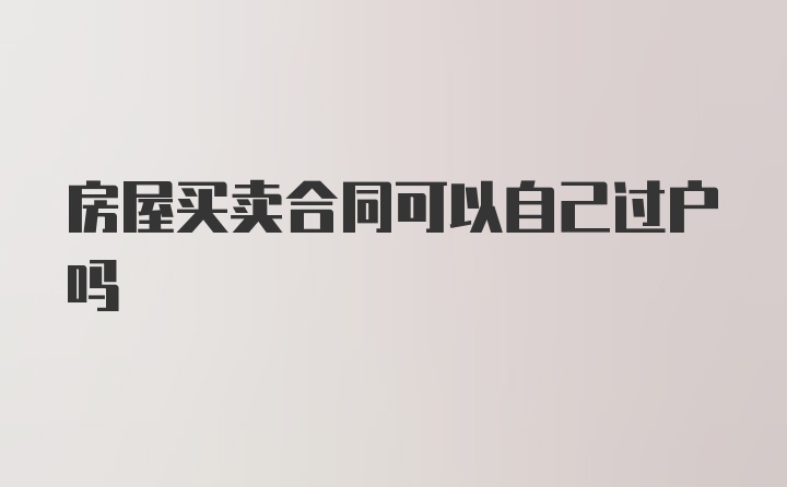 房屋买卖合同可以自己过户吗