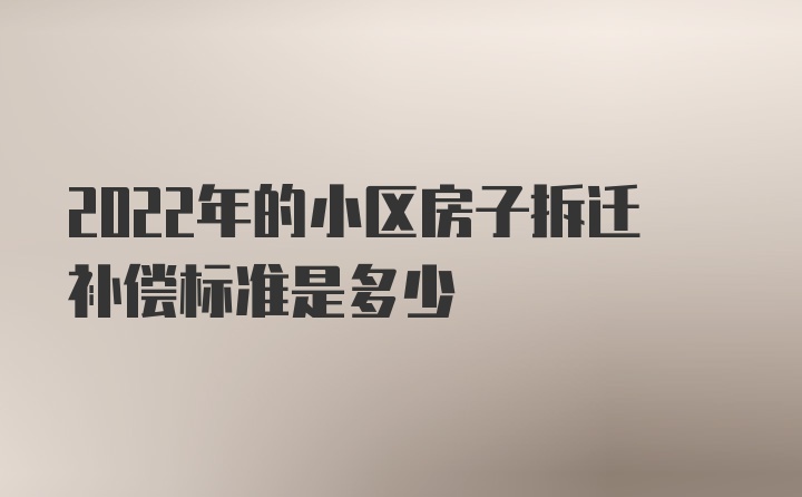 2022年的小区房子拆迁补偿标准是多少