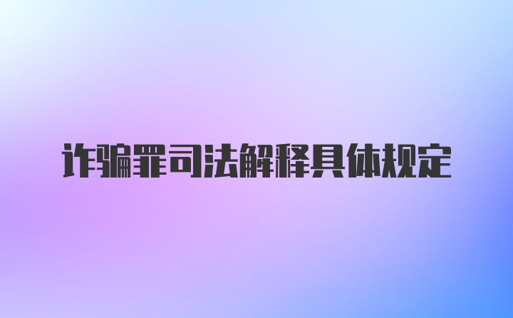 诈骗罪司法解释具体规定