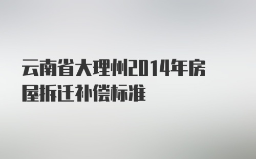 云南省大理州2014年房屋拆迁补偿标准