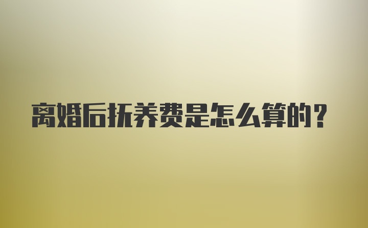 离婚后抚养费是怎么算的？