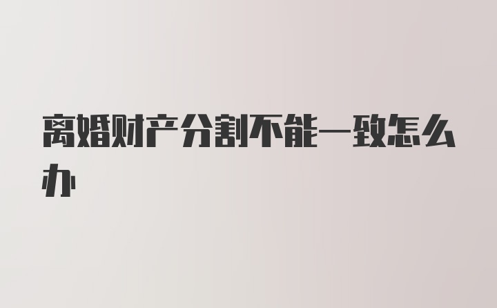 离婚财产分割不能一致怎么办