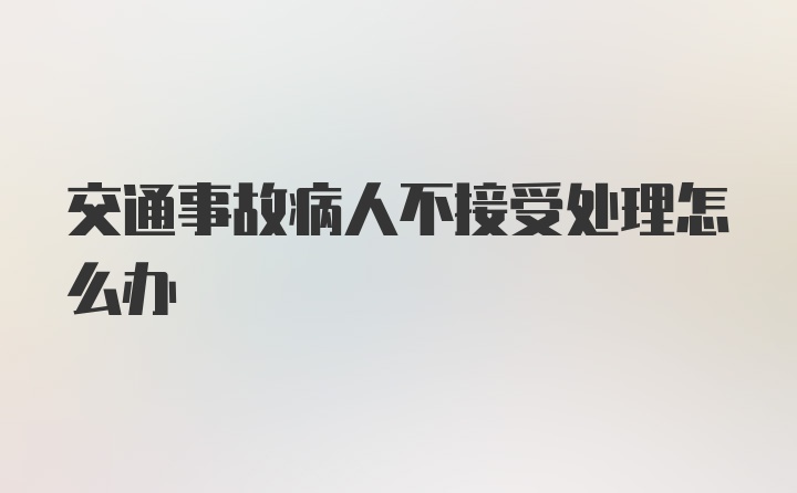 交通事故病人不接受处理怎么办