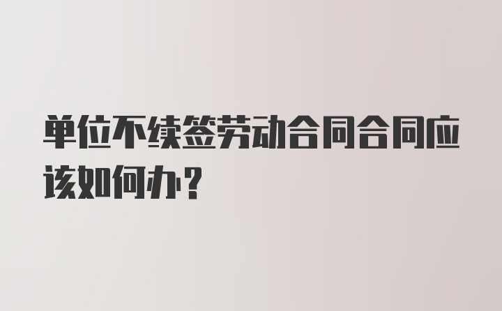 单位不续签劳动合同合同应该如何办？