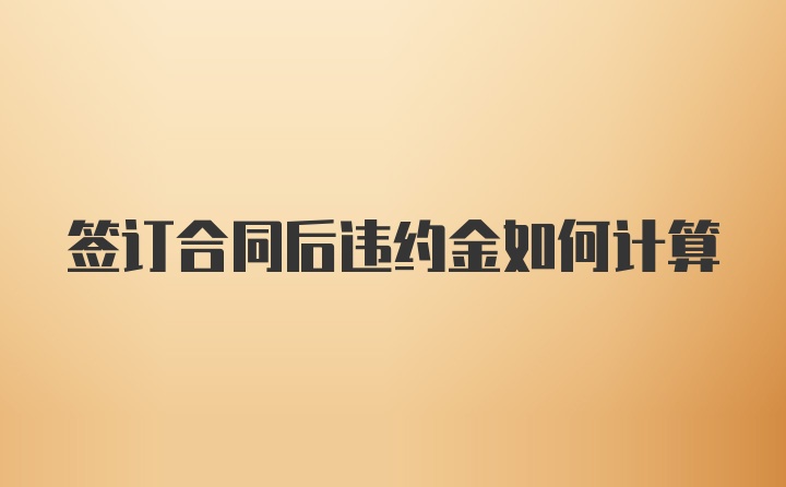 签订合同后违约金如何计算