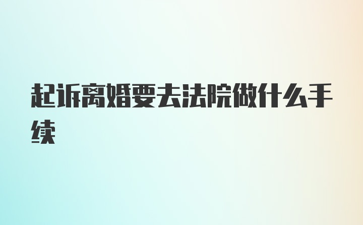 起诉离婚要去法院做什么手续