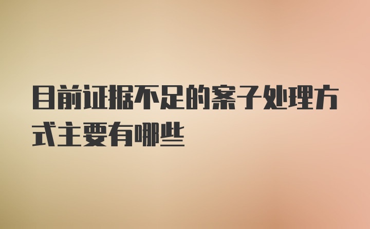 目前证据不足的案子处理方式主要有哪些