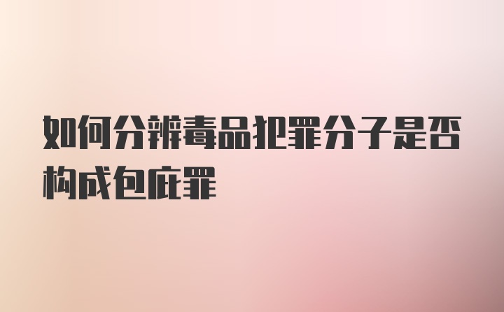 如何分辨毒品犯罪分子是否构成包庇罪