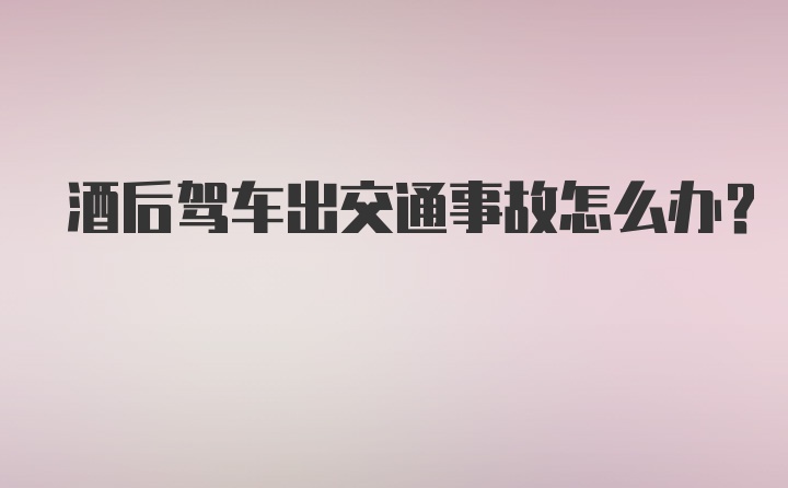 酒后驾车出交通事故怎么办？