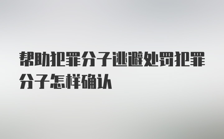 帮助犯罪分子逃避处罚犯罪分子怎样确认