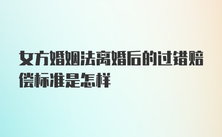 女方婚姻法离婚后的过错赔偿标准是怎样