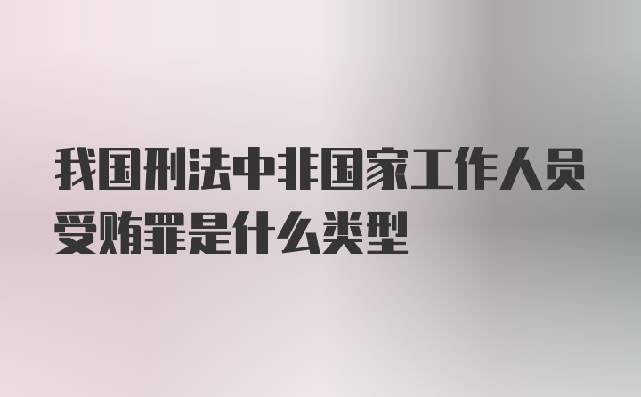 我国刑法中非国家工作人员受贿罪是什么类型