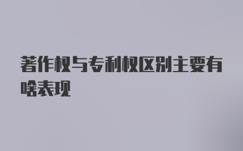 著作权与专利权区别主要有啥表现