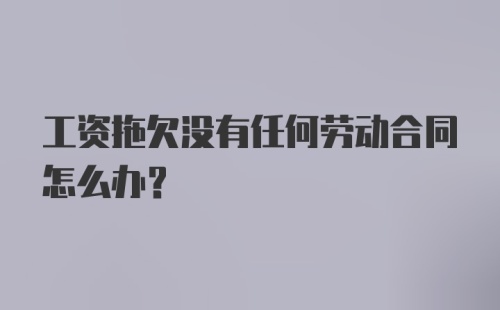 工资拖欠没有任何劳动合同怎么办？