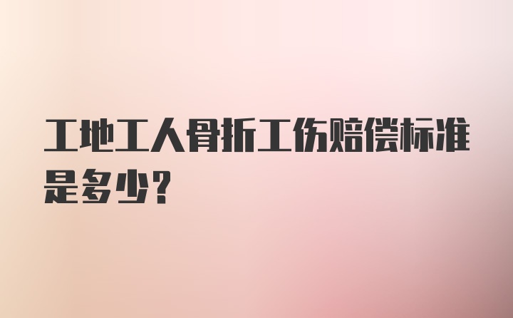 工地工人骨折工伤赔偿标准是多少？