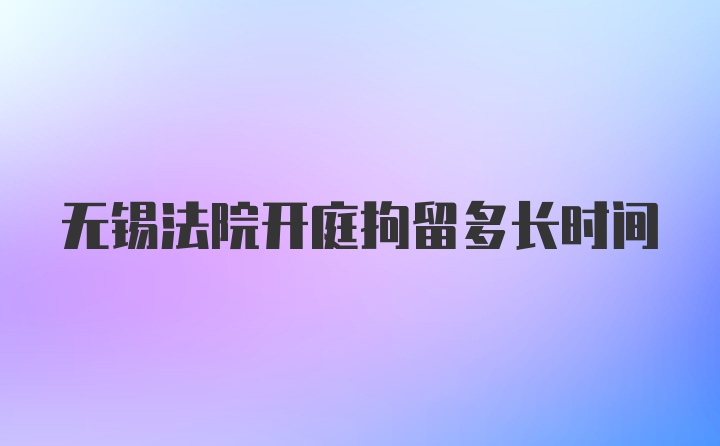 无锡法院开庭拘留多长时间