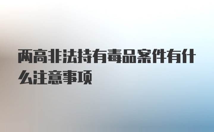 两高非法持有毒品案件有什么注意事项