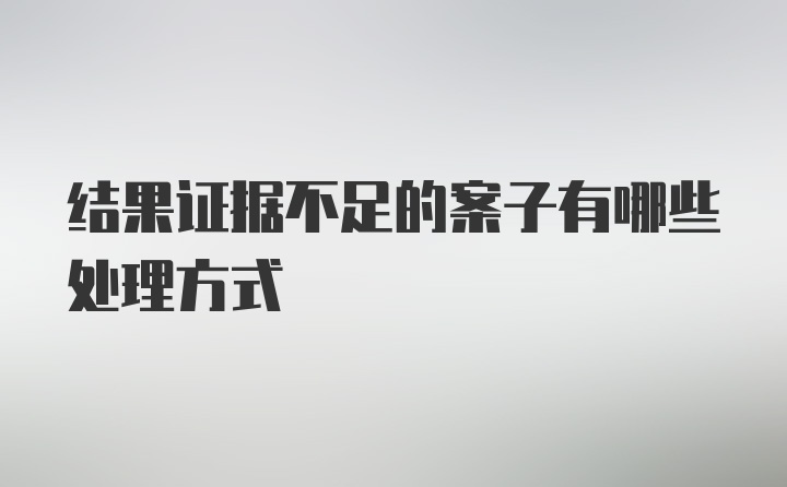 结果证据不足的案子有哪些处理方式