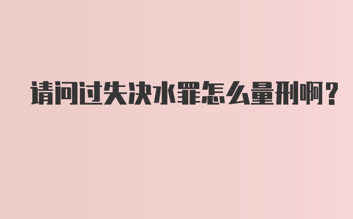 请问过失决水罪怎么量刑啊？