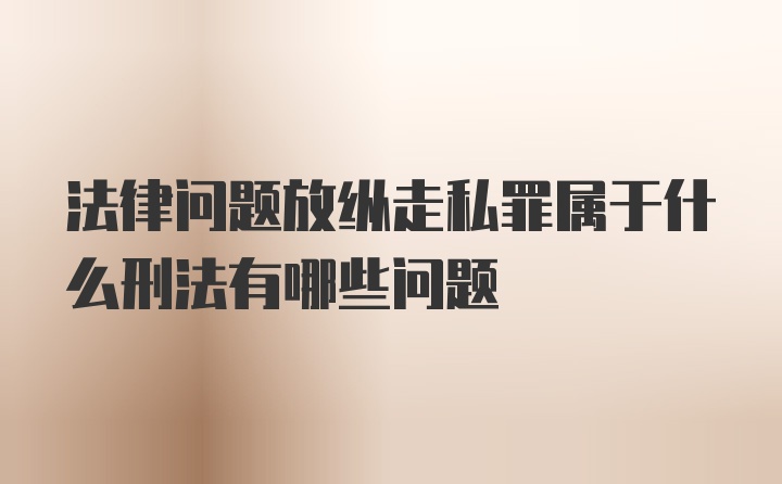 法律问题放纵走私罪属于什么刑法有哪些问题