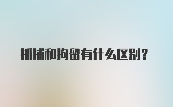 抓捕和拘留有什么区别?