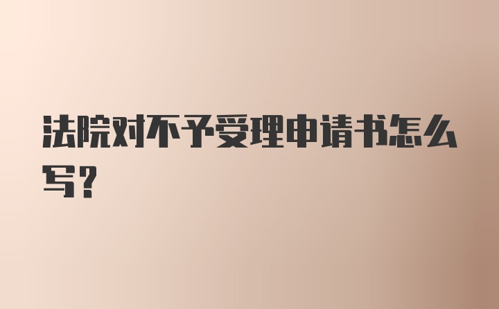 法院对不予受理申请书怎么写?