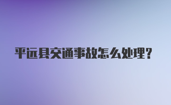 平远县交通事故怎么处理？