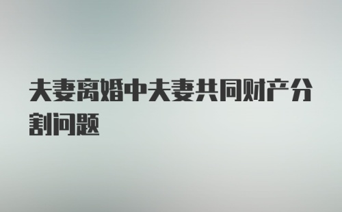 夫妻离婚中夫妻共同财产分割问题