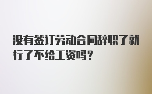 没有签订劳动合同辞职了就行了不给工资吗？